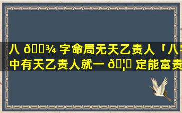 八 🌾 字命局无天乙贵人「八字中有天乙贵人就一 🦄 定能富贵吗」